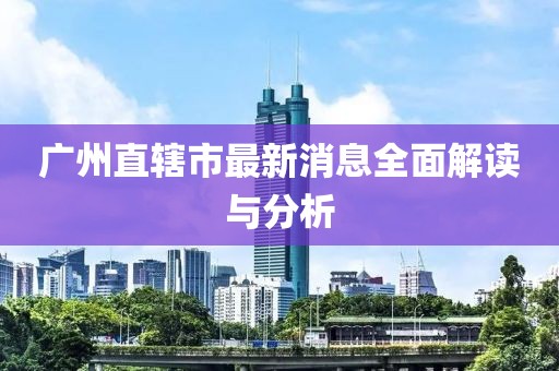广州直辖市最新消息全面解读与分析