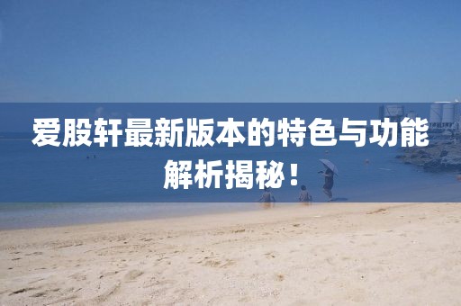 爱股轩最新版本的特色与功能解析揭秘！