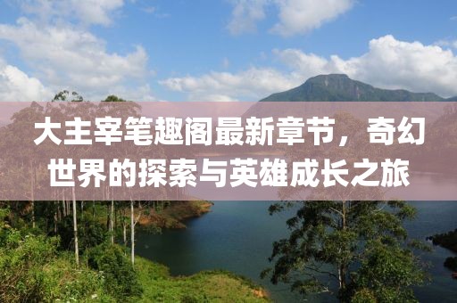 大主宰笔趣阁最新章节，奇幻世界的探索与英雄成长之旅