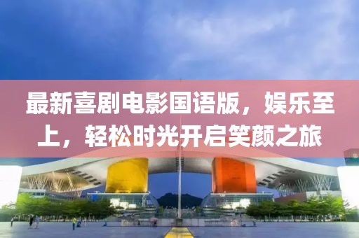 最新喜剧电影国语版，娱乐至上，轻松时光开启笑颜之旅
