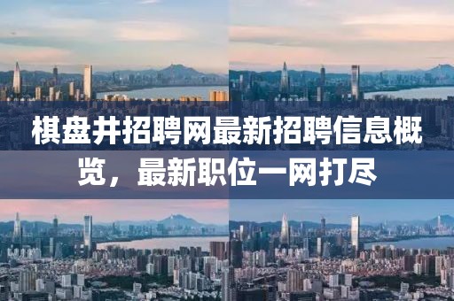 棋盘井招聘网最新招聘信息概览，最新职位一网打尽