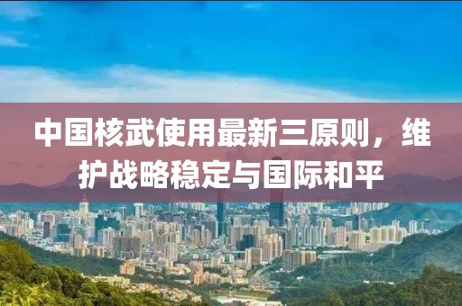 中国核武使用最新三原则，维护战略稳定与国际和平