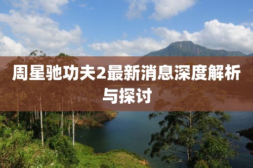 周星驰功夫2最新消息深度解析与探讨
