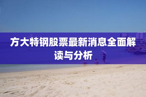 方大特钢股票最新消息全面解读与分析