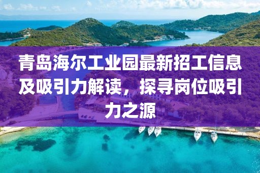 青岛海尔工业园最新招工信息及吸引力解读，探寻岗位吸引力之源