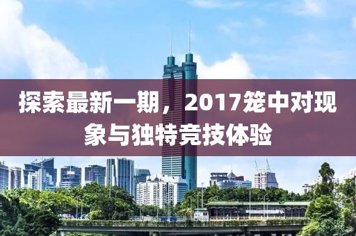 探索最新一期，2017笼中对现象与独特竞技体验