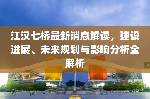 江汉七桥最新消息解读，建设进展、未来规划与影响分析全解析