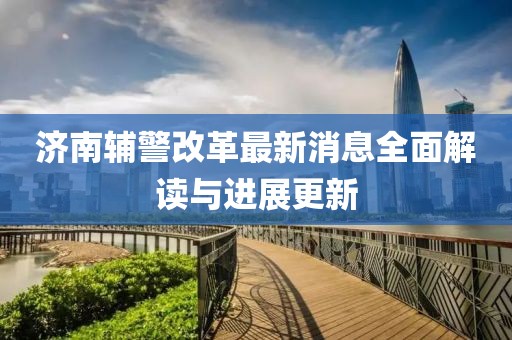 济南辅警改革最新消息全面解读与进展更新
