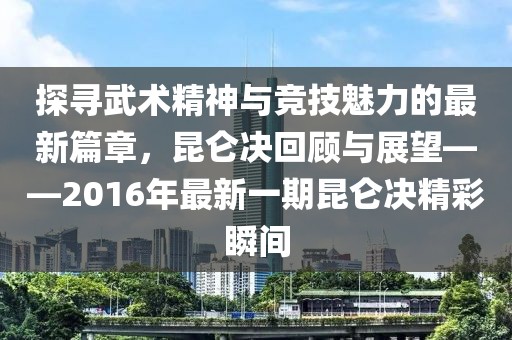 探寻武术精神与竞技魅力的最新篇章，昆仑决回顾与展望——2016年最新一期昆仑决精彩瞬间