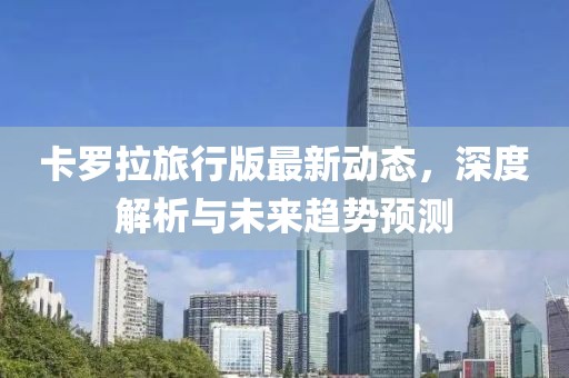 卡罗拉旅行版最新动态，深度解析与未来趋势预测