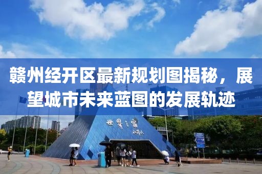 赣州经开区最新规划图揭秘，展望城市未来蓝图的发展轨迹