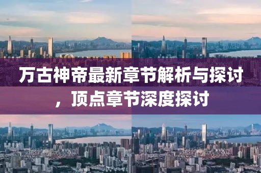 万古神帝最新章节解析与探讨，顶点章节深度探讨