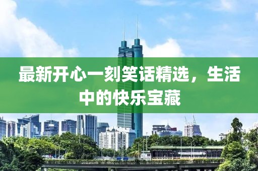 最新开心一刻笑话精选，生活中的快乐宝藏