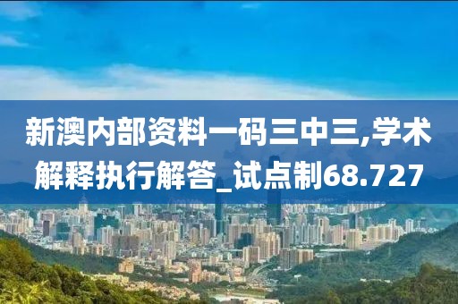 新澳内部资料一码三中三,学术解释执行解答_试点制68.727