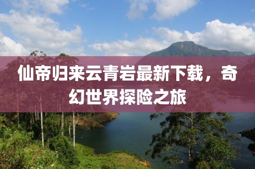 仙帝归来云青岩最新下载，奇幻世界探险之旅