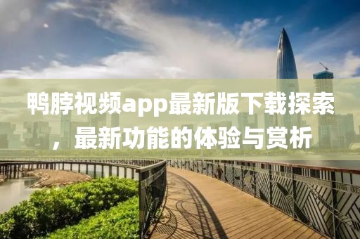 鸭脖视频app最新版下载探索，最新功能的体验与赏析
