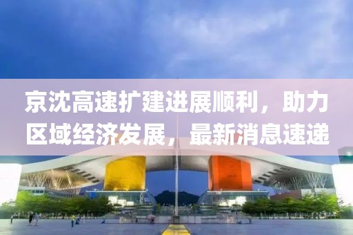 京沈高速扩建进展顺利，助力区域经济发展，最新消息速递