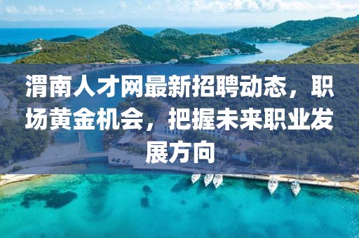 渭南人才网最新招聘动态，职场黄金机会，把握未来职业发展方向