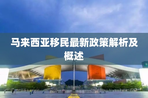 马来西亚移民最新政策解析及概述