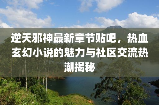 逆天邪神最新章节贴吧，热血玄幻小说的魅力与社区交流热潮揭秘