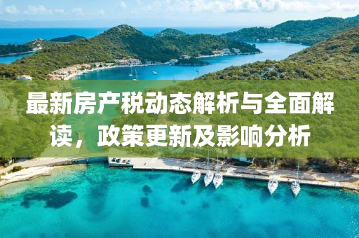 最新房产税动态解析与全面解读，政策更新及影响分析