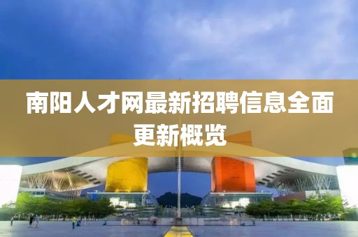南阳人才网最新招聘信息全面更新概览