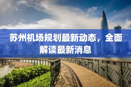 苏州机场规划最新动态，全面解读最新消息