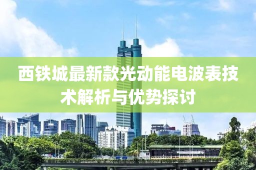 西铁城最新款光动能电波表技术解析与优势探讨