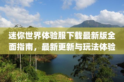 迷你世界体验服下载最新版全面指南，最新更新与玩法体验