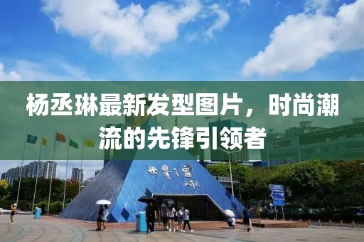 杨丞琳最新发型图片，时尚潮流的先锋引领者