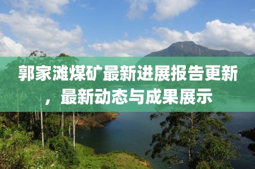 郭家滩煤矿最新进展报告更新，最新动态与成果展示