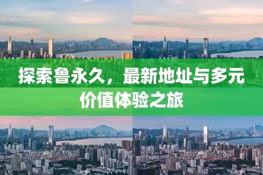探索鲁永久，最新地址与多元价值体验之旅