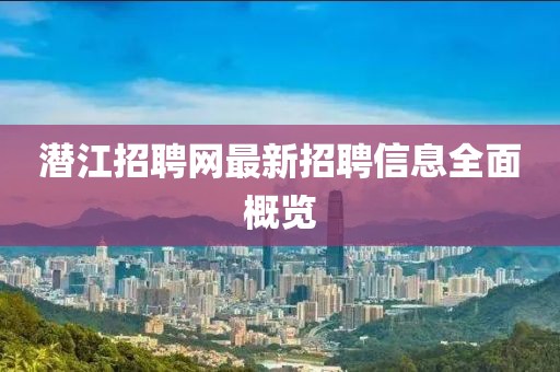 潜江招聘网最新招聘信息全面概览