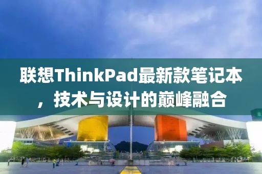 联想ThinkPad最新款笔记本，技术与设计的巅峰融合