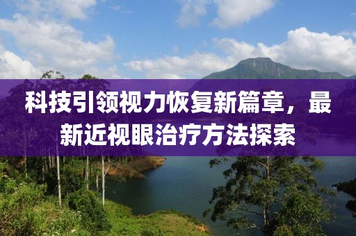 科技引领视力恢复新篇章，最新近视眼治疗方法探索