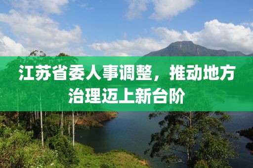 江苏省委人事调整，推动地方治理迈上新台阶