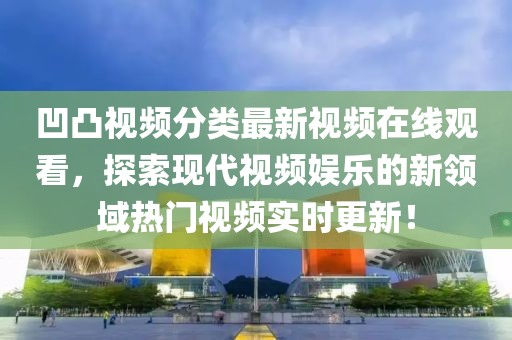 凹凸视频分类最新视频在线观看，探索现代视频娱乐的新领域热门视频实时更新！