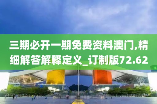 三期必开一期免费资料澳门,精细解答解释定义_订制版72.62