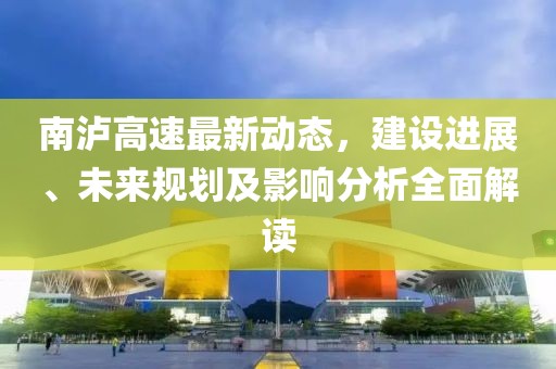 南泸高速最新动态，建设进展、未来规划及影响分析全面解读