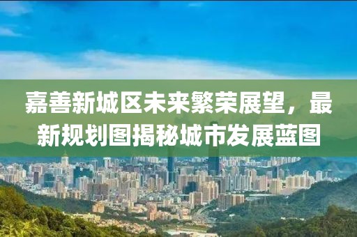 嘉善新城区未来繁荣展望，最新规划图揭秘城市发展蓝图
