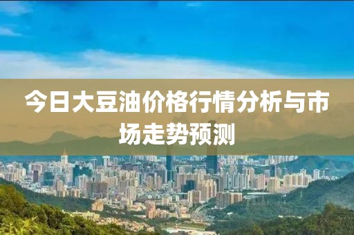 今日大豆油价格行情分析与市场走势预测
