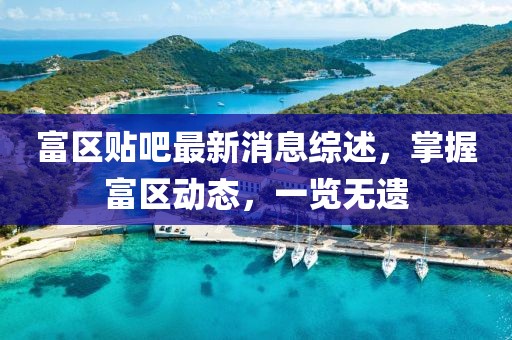 富区贴吧最新消息综述，掌握富区动态，一览无遗