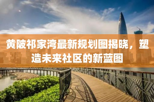 黄陂祁家湾最新规划图揭晓，塑造未来社区的新蓝图