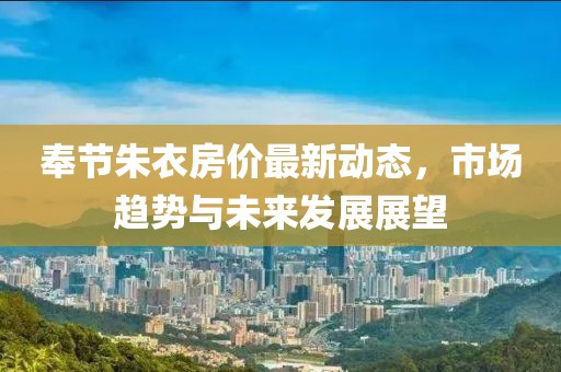奉节朱衣房价最新动态，市场趋势与未来发展展望