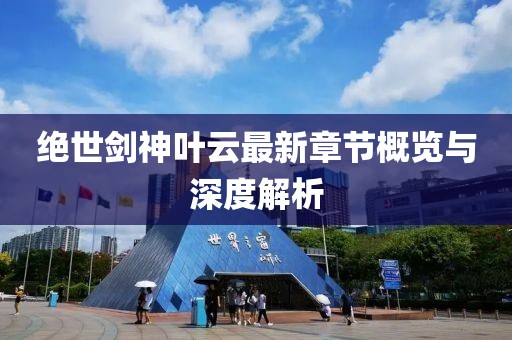 绝世剑神叶云最新章节概览与深度解析