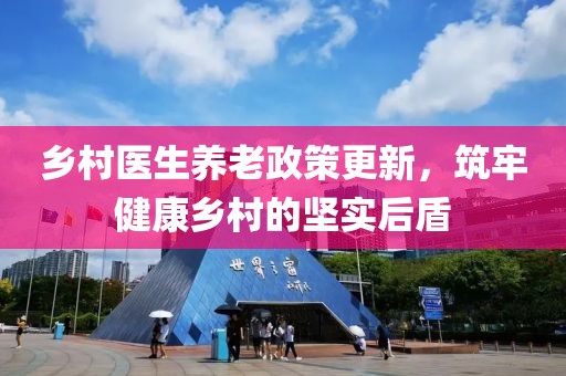乡村医生养老政策更新，筑牢健康乡村的坚实后盾