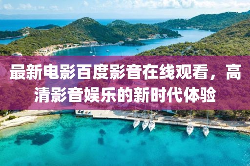 最新电影百度影音在线观看，高清影音娱乐的新时代体验