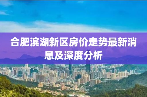 合肥滨湖新区房价走势最新消息及深度分析