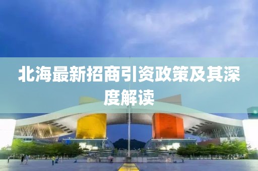 北海最新招商引资政策及其深度解读