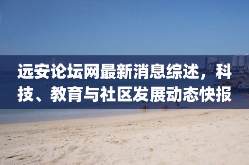 远安论坛网最新消息综述，科技、教育与社区发展动态快报